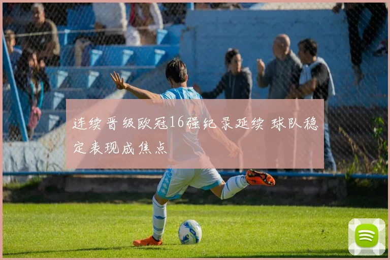 连续晋级欧冠16强纪录延续 球队稳定表现成焦点