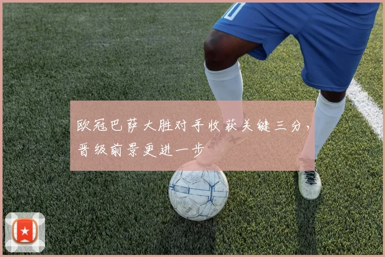 欧冠巴萨大胜对手收获关键三分，晋级前景更进一步