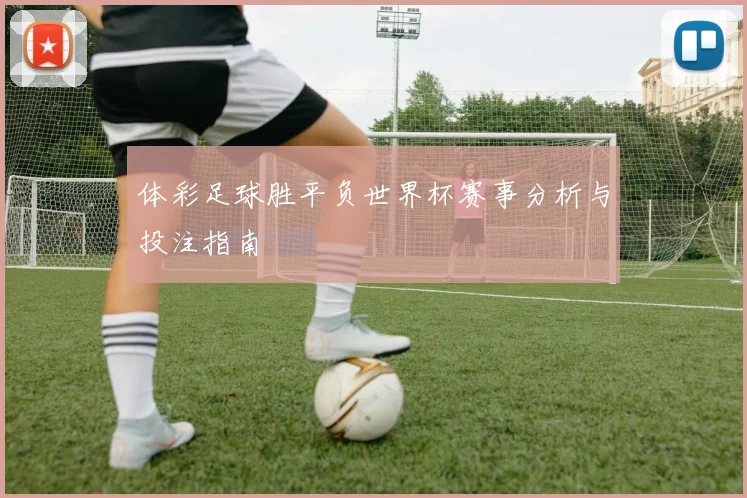 体彩足球胜平负世界杯赛事分析与投注指南