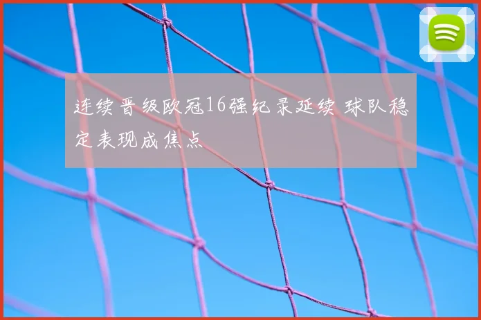 连续晋级欧冠16强纪录延续 球队稳定表现成焦点