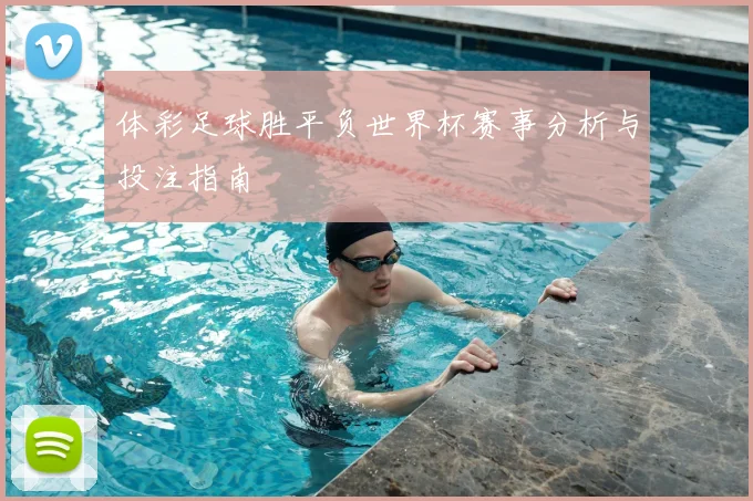 体彩足球胜平负世界杯赛事分析与投注指南