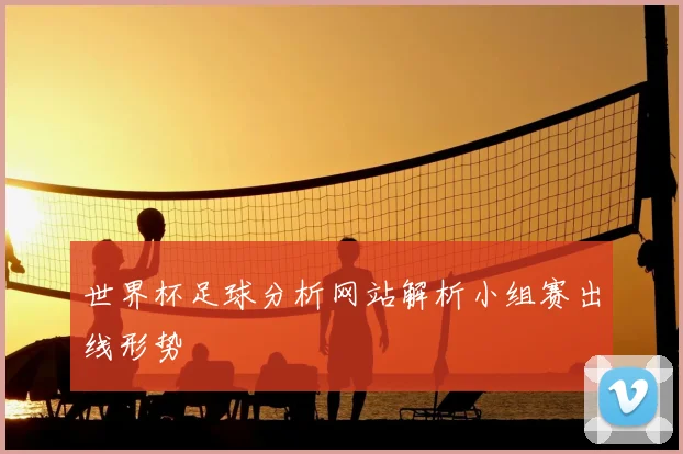 世界杯足球分析网站解析小组赛出线形势