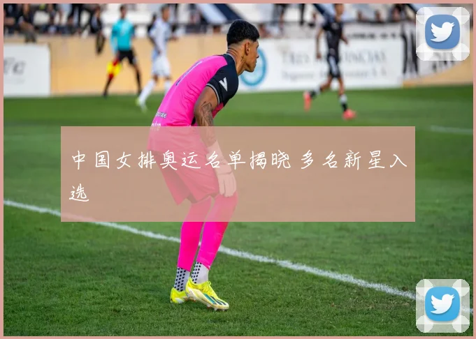 中国女排奥运名单揭晓 多名新星入选
